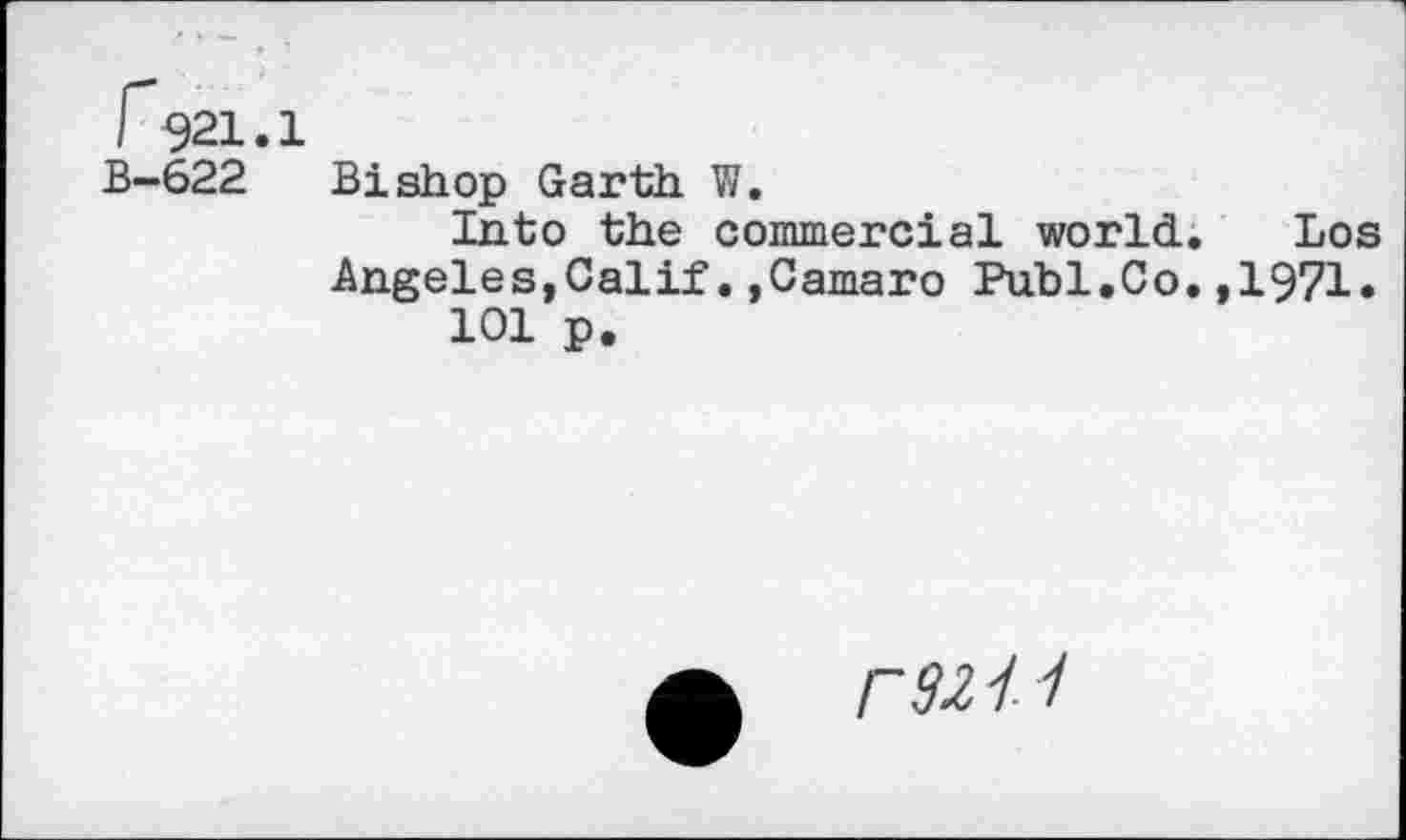 ﻿I 921.1
B-622 Bishop Garth. W.
Into the commercial world. Los Angeles,Calif.,Camaro Publ.Co.,1971.
101 p.
r92 7 7